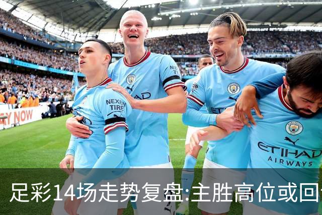 足彩14场走势复盘:主胜高位或回调 提防强队翻车